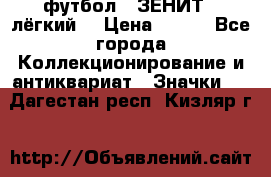 1.1) футбол : ЗЕНИТ  (лёгкий) › Цена ­ 249 - Все города Коллекционирование и антиквариат » Значки   . Дагестан респ.,Кизляр г.